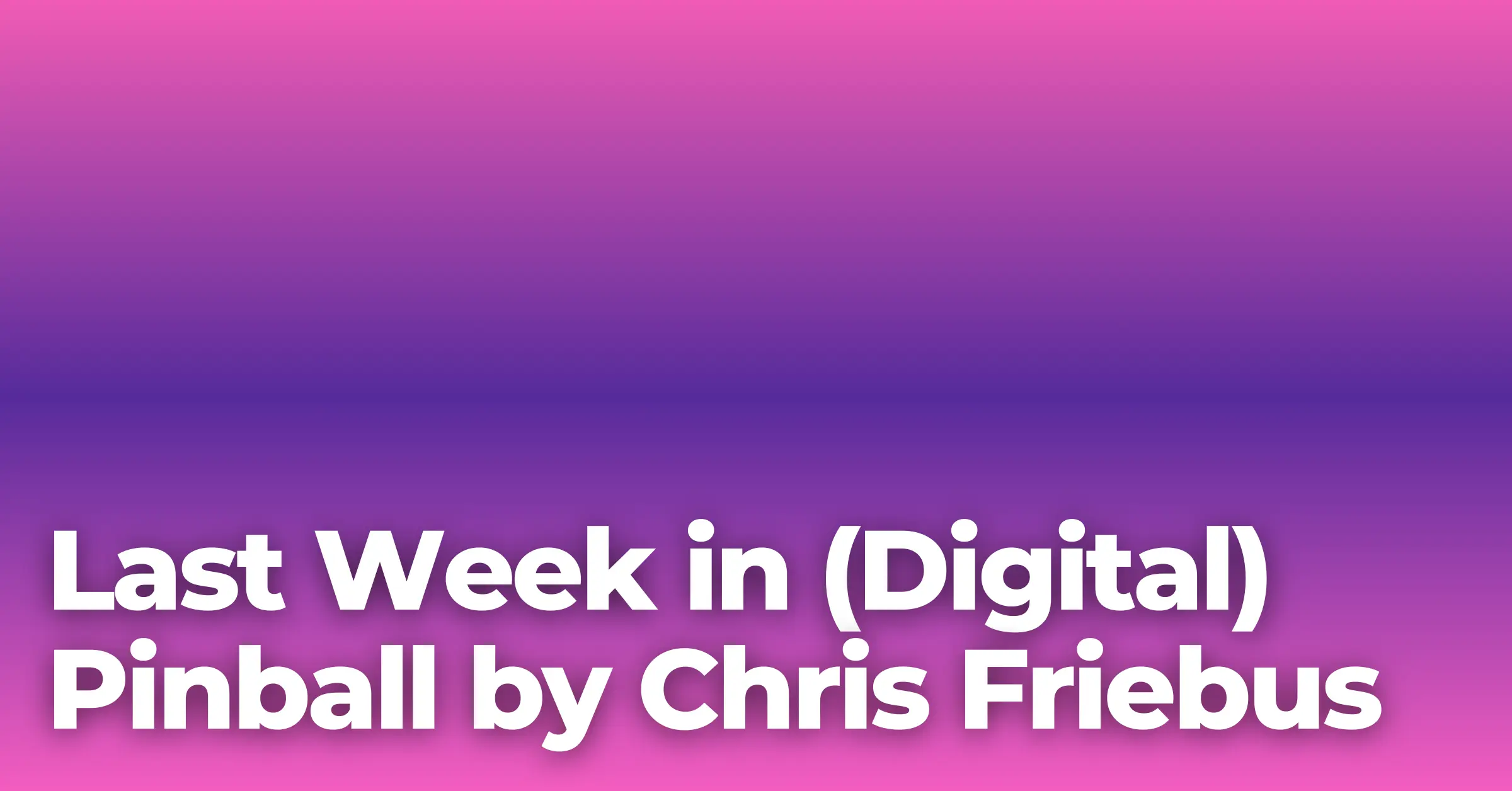 NEW FEATURE: Last Week in (Digital) Pinball by Chris Friebus