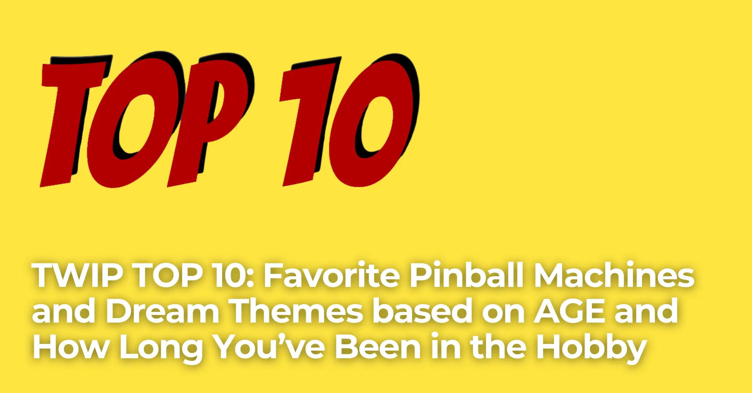 Top 10 Favorite Pinball Machines and Dream Themes based on AGE and How Long You’ve Been in the Hobby